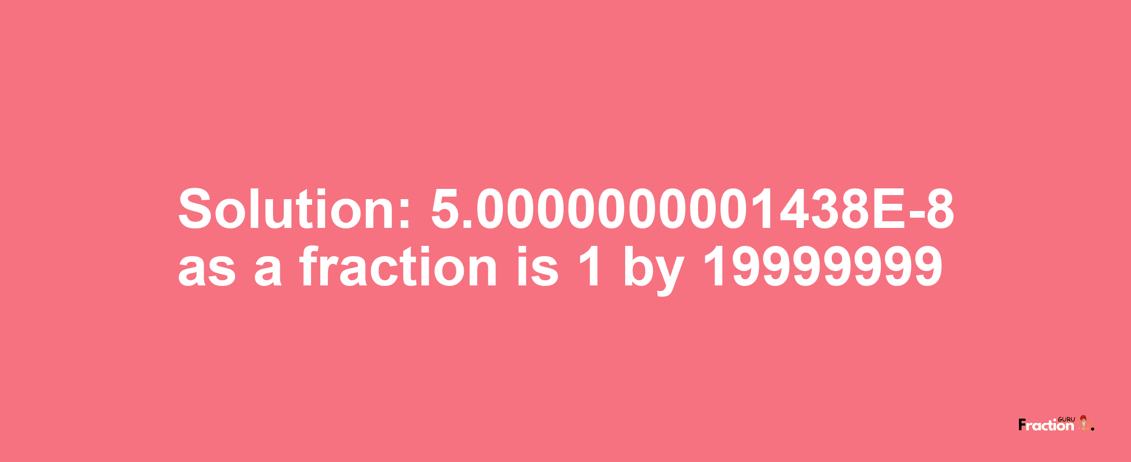 Solution:5.0000000001438E-8 as a fraction is 1/19999999